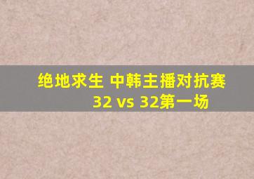 绝地求生 中韩主播对抗赛 32 vs 32第一场